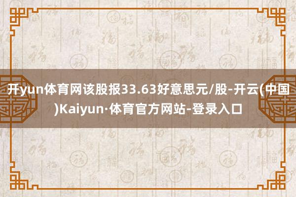 开yun体育网该股报33.63好意思元/股-开云(中国)Kaiyun·体育官方网站-登录入口