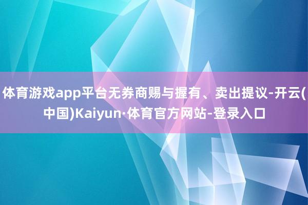 体育游戏app平台无券商赐与握有、卖出提议-开云(中国)Kaiyun·体育官方网站-登录入口