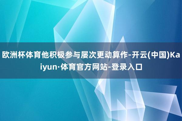 欧洲杯体育他积极参与屡次更动算作-开云(中国)Kaiyun·体育官方网站-登录入口
