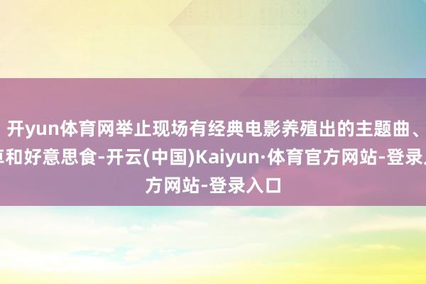 开yun体育网举止现场有经典电影养殖出的主题曲、花草和好意思食-开云(中国)Kaiyun·体育官方网站-登录入口