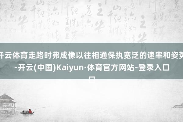 开云体育走路时弗成像以往相通保执宽泛的速率和姿势-开云(中国)Kaiyun·体育官方网站-登录入口