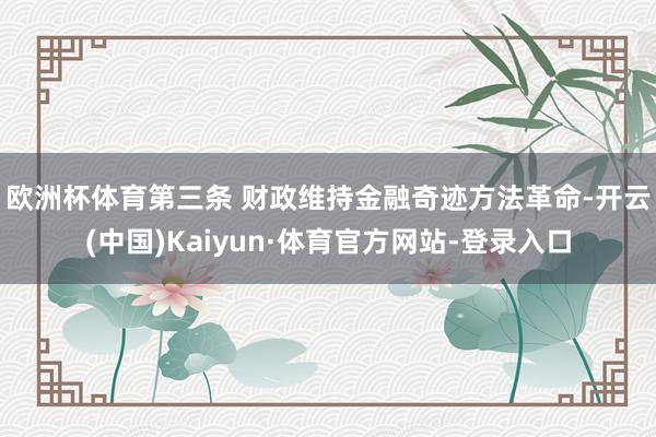 欧洲杯体育 第三条 财政维持金融奇迹方法革命-开云(中国)Kaiyun·体育官方网站-登录入口