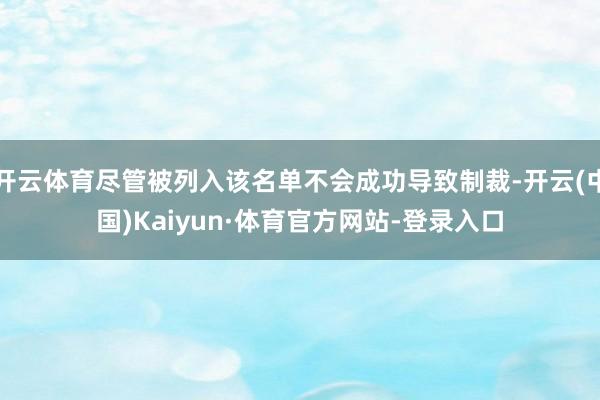 开云体育尽管被列入该名单不会成功导致制裁-开云(中国)Kaiyun·体育官方网站-登录入口
