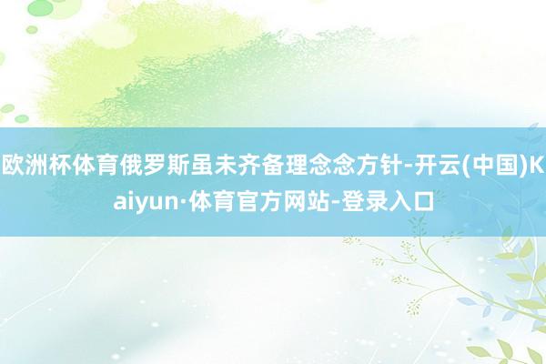 欧洲杯体育俄罗斯虽未齐备理念念方针-开云(中国)Kaiyun·体育官方网站-登录入口