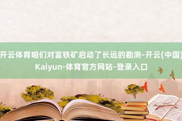 开云体育咱们对富铁矿启动了长远的勘测-开云(中国)Kaiyun·体育官方网站-登录入口