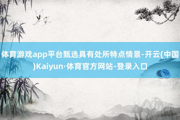 体育游戏app平台甄选具有处所特点情景-开云(中国)Kaiyun·体育官方网站-登录入口