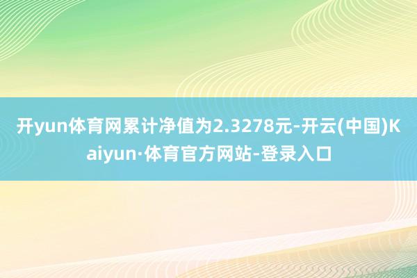 开yun体育网累计净值为2.3278元-开云(中国)Kaiyun·体育官方网站-登录入口