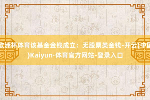 欧洲杯体育该基金金钱成立:无股票类金钱-开云(中国)Kaiyun·体育官方网站-登录入口