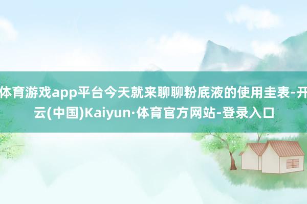 体育游戏app平台今天就来聊聊粉底液的使用圭表-开云(中国)Kaiyun·体育官方网站-登录入口