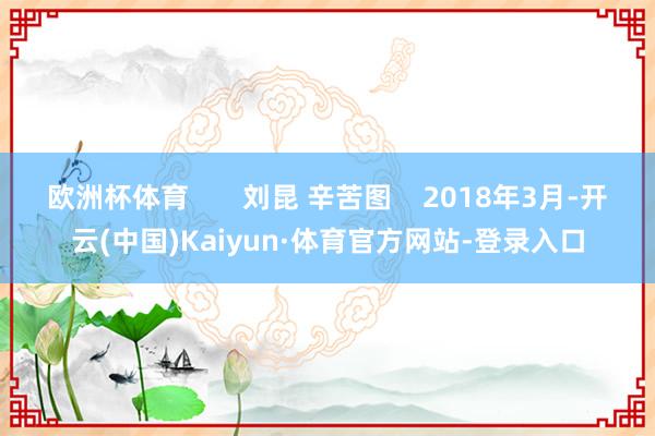 欧洲杯体育       刘昆 辛苦图    2018年3月-开云(中国)Kaiyun·体育官方网站-登录入口