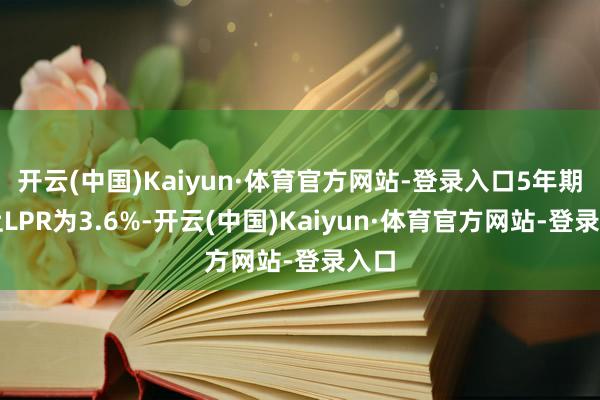 开云(中国)Kaiyun·体育官方网站-登录入口5年期以上LPR为3.6%-开云(中国)Kaiyun·体育官方网站-登录入口