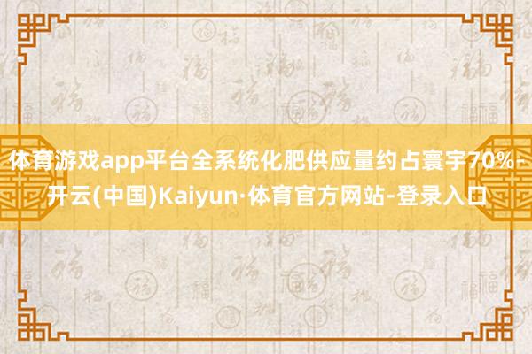 体育游戏app平台全系统化肥供应量约占寰宇70%-开云(中国)Kaiyun·体育官方网站-登录入口