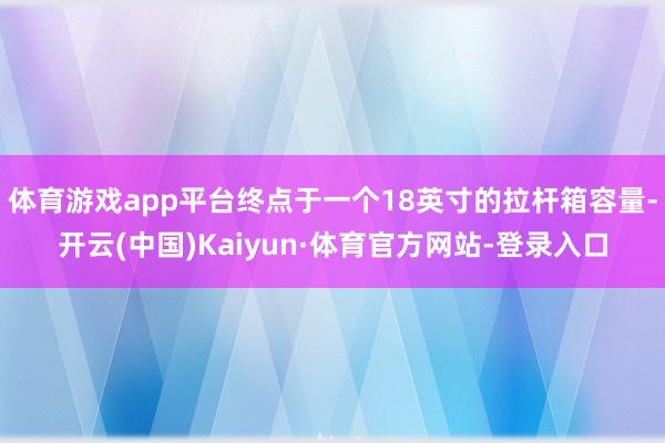 体育游戏app平台终点于一个18英寸的拉杆箱容量-开云(中国)Kaiyun·体育官方网站-登录入口