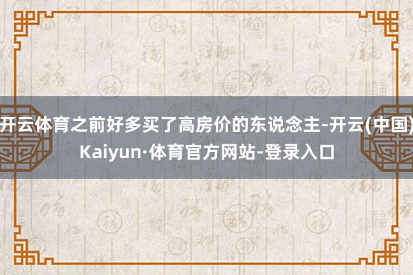 开云体育之前好多买了高房价的东说念主-开云(中国)Kaiyun·体育官方网站-登录入口