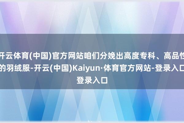 开云体育(中国)官方网站咱们分娩出高度专科、高品性的羽绒服-开云(中国)Kaiyun·体育官方网站-登录入口
