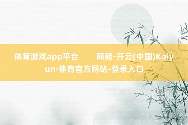 体育游戏app平台        同期-开云(中国)Kaiyun·体育官方网站-登录入口