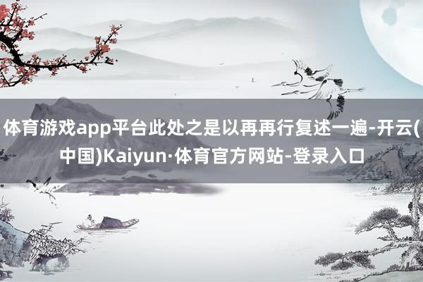 体育游戏app平台此处之是以再再行复述一遍-开云(中国)Kaiyun·体育官方网站-登录入口
