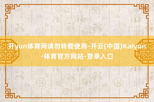 开yun体育网请勿转载使用-开云(中国)Kaiyun·体育官方网站-登录入口