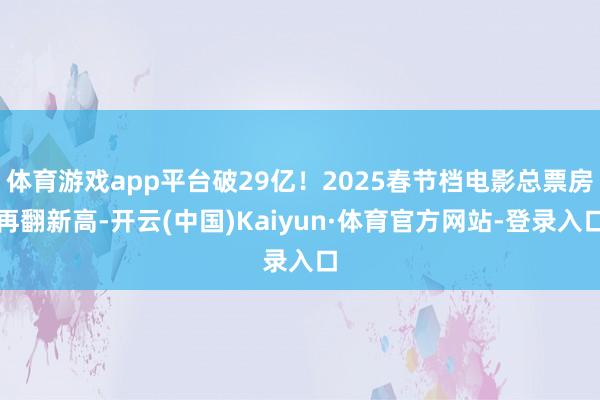 体育游戏app平台破29亿！2025春节档电影总票房再翻新高-开云(中国)Kaiyun·体育官方网站-登录入口
