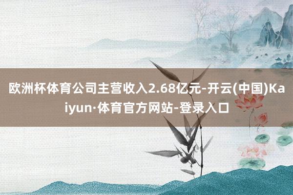 欧洲杯体育公司主营收入2.68亿元-开云(中国)Kaiyun·体育官方网站-登录入口