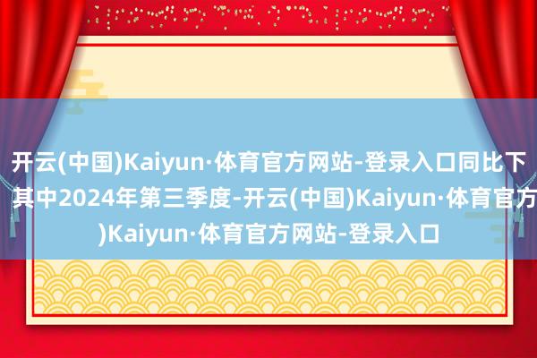 开云(中国)Kaiyun·体育官方网站-登录入口同比下降3000.67%;其中2024年第三季度-开云(中国)Kaiyun·体育官方网站-登录入口