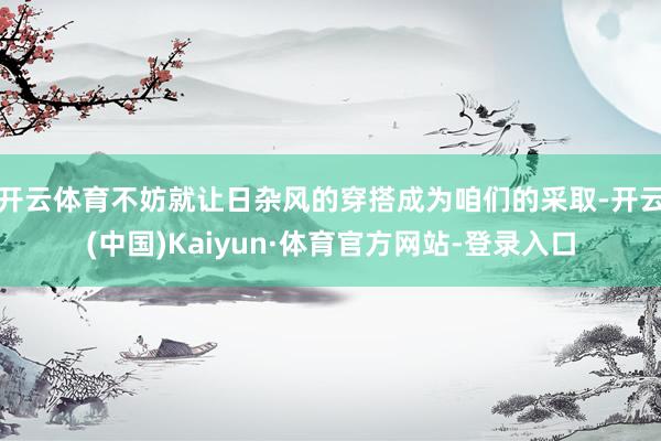 开云体育不妨就让日杂风的穿搭成为咱们的采取-开云(中国)Kaiyun·体育官方网站-登录入口