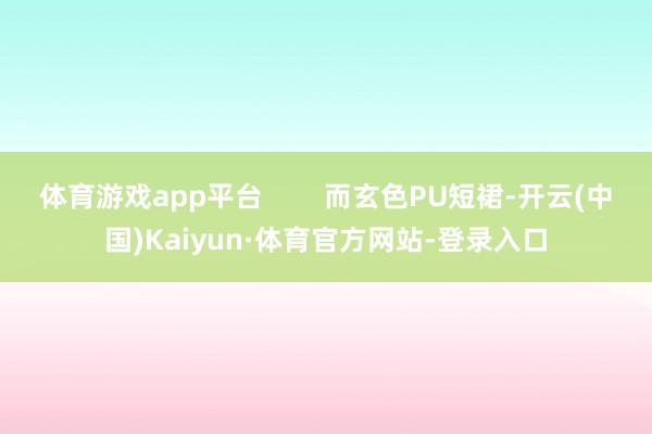 体育游戏app平台        而玄色PU短裙-开云(中国)Kaiyun·体育官方网站-登录入口