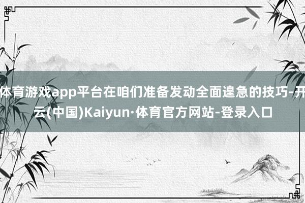 体育游戏app平台在咱们准备发动全面遑急的技巧-开云(中国)Kaiyun·体育官方网站-登录入口