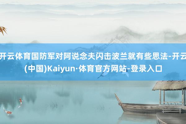 开云体育国防军对阿说念夫闪击波兰就有些思法-开云(中国)Kaiyun·体育官方网站-登录入口