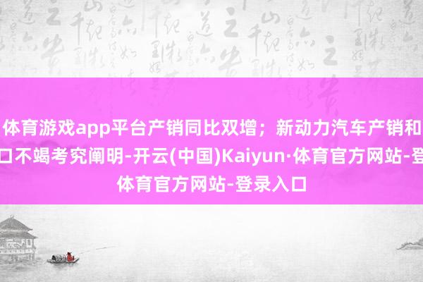 体育游戏app平台产销同比双增；新动力汽车产销和汽车出口不竭考究阐明-开云(中国)Kaiyun·体育官方网站-登录入口
