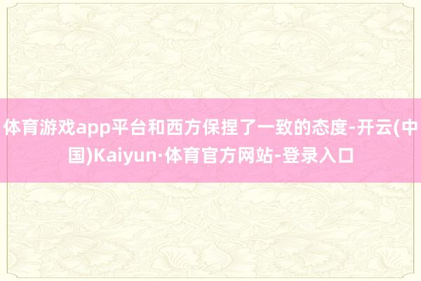 体育游戏app平台和西方保捏了一致的态度-开云(中国)Kaiyun·体育官方网站-登录入口