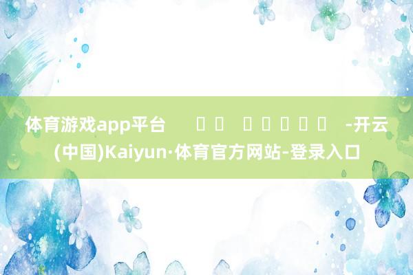 体育游戏app平台      		  					  -开云(中国)Kaiyun·体育官方网站-登录入口