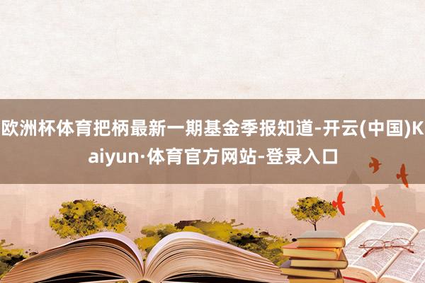 欧洲杯体育把柄最新一期基金季报知道-开云(中国)Kaiyun·体育官方网站-登录入口
