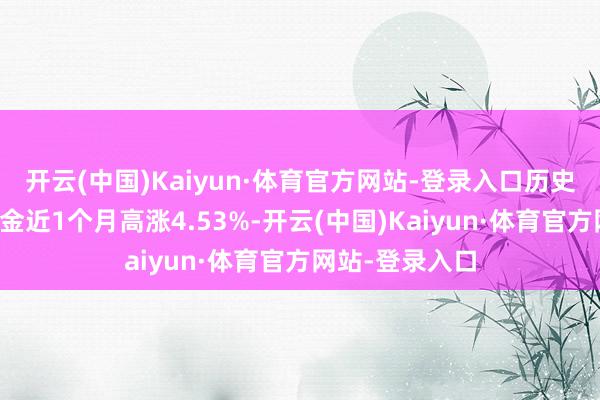 开云(中国)Kaiyun·体育官方网站-登录入口历史数据清醒该基金近1个月高涨4.53%-开云(中国)Kaiyun·体育官方网站-登录入口