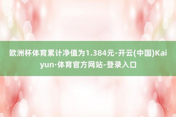欧洲杯体育累计净值为1.384元-开云(中国)Kaiyun·体育官方网站-登录入口