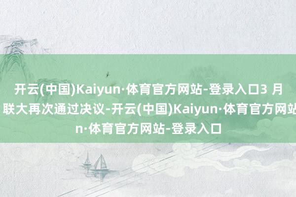 开云(中国)Kaiyun·体育官方网站-登录入口3 月 23 日‌：联大再次通过决议-开云(中国)Kaiyun·体育官方网站-登录入口