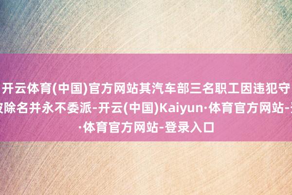 开云体育(中国)官方网站其汽车部三名职工因违犯守秘义务被除名并永不委派-开云(中国)Kaiyun·体育官方网站-登录入口