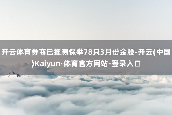 开云体育券商已推测保举78只3月份金股-开云(中国)Kaiyun·体育官方网站-登录入口