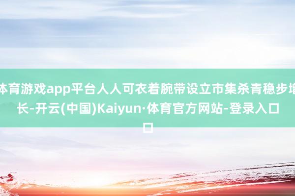 体育游戏app平台人人可衣着腕带设立市集杀青稳步增长-开云(中国)Kaiyun·体育官方网站-登录入口