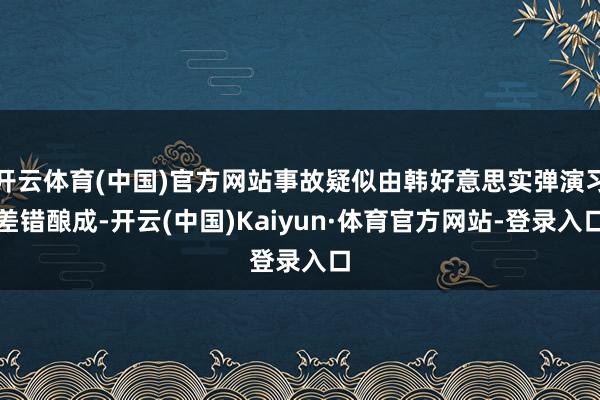 开云体育(中国)官方网站事故疑似由韩好意思实弹演习差错酿成-开云(中国)Kaiyun·体育官方网站-登录入口