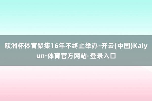 欧洲杯体育聚集16年不终止举办-开云(中国)Kaiyun·体育官方网站-登录入口