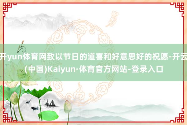开yun体育网致以节日的道喜和好意思好的祝愿-开云(中国)Kaiyun·体育官方网站-登录入口