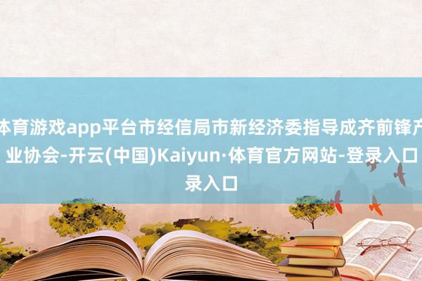 体育游戏app平台市经信局市新经济委指导成齐前锋产业协会-开云(中国)Kaiyun·体育官方网站-登录入口