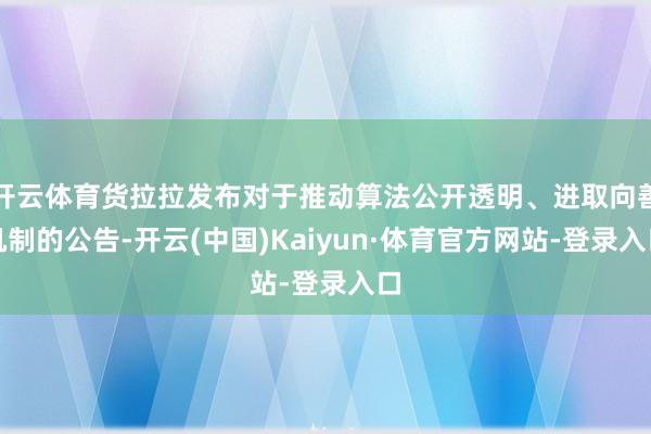 开云体育货拉拉发布对于推动算法公开透明、进取向善机制的公告-开云(中国)Kaiyun·体育官方网站-登录入口