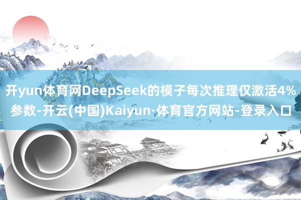 开yun体育网DeepSeek的模子每次推理仅激活4%参数-开云(中国)Kaiyun·体育官方网站-登录入口
