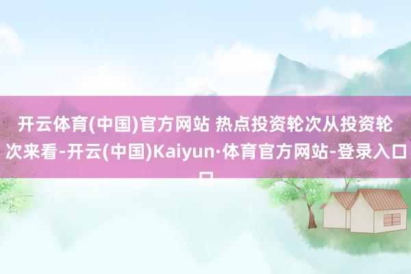 开云体育(中国)官方网站 　　热点投资轮次　　从投资轮次来看-开云(中国)Kaiyun·体育官方网站-登录入口