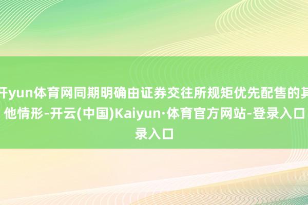 开yun体育网同期明确由证券交往所规矩优先配售的其他情形-开云(中国)Kaiyun·体育官方网站-登录入口