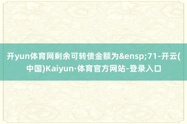 开yun体育网剩余可转债金额为&ensp;71-开云(中国)Kaiyun·体育官方网站-登录入口