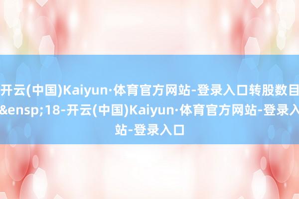 开云(中国)Kaiyun·体育官方网站-登录入口转股数目为&ensp;18-开云(中国)Kaiyun·体育官方网站-登录入口