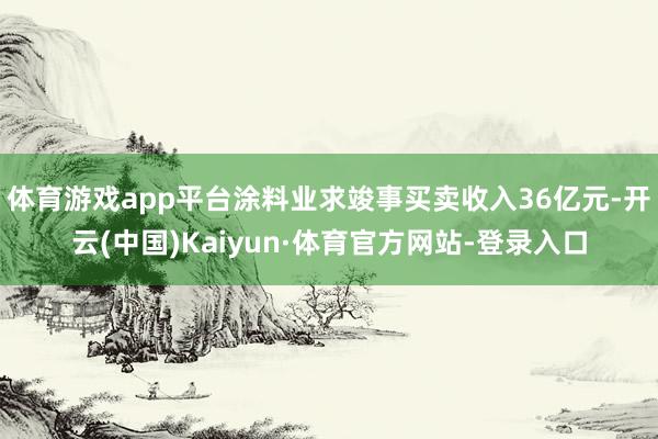 体育游戏app平台涂料业求竣事买卖收入36亿元-开云(中国)Kaiyun·体育官方网站-登录入口